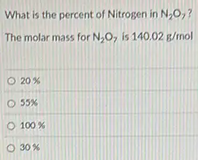 What is the percent of Nitrogen in N_(2)O_(7) ?
The molar mass for N_(2)O_(7) is 140.02g/mol
20% 
55% 
100% 
30%