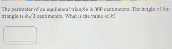 The perimeter of an equilateral triangle is 360 centimeters. The height of this
triangle is ksqrt (3) centimeters. What is the value of k?
square