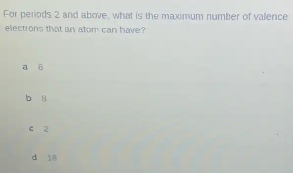 For periods 2 and above, what is the maximum number of valence
electrons that an atom can have?
a 6
b 8
C 2
d 18