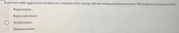 A person with aggressive tendencies channels their energy into becoming a professional boxer. What defense mechanism is this?
Repression
Rationalization
Sublimation
Displacement