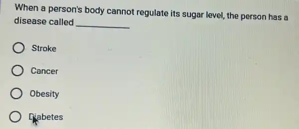 When a person's body cannot regulate its sugar level, the person has a
disease called __
Stroke
Cancer
Obesity
Qabetes