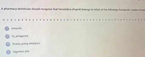 A pharmacy te technician should recognize that famotidine (Pepcid) belongs to which of the following therapeuric classes of mee
Antacids
H_(2) antagonist
Proton pump inhibitors
Digestive aids