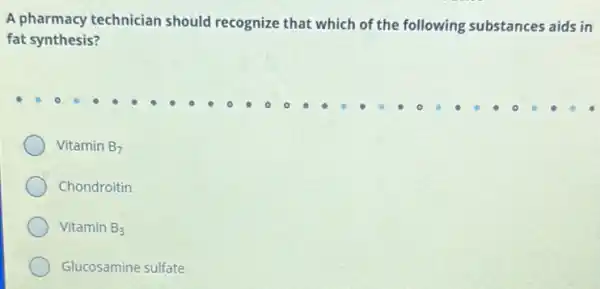A pharmacy technician should recognize that which of the following substances aids in
fat synthesis?
Vitamin B_(7)
Chondroitin
Vitamin B_(3)
Glucosamine sulfate