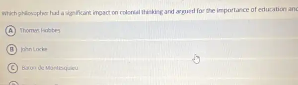 Which philosopher had a significant impact on colonial thinking and argued for the importance of education an
A Thomas Hobbes
B John Locke
C Baron de Montesquieu