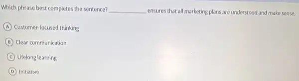 Which phrase best completes the sentence? __ ensures that all marketing plans are understood and make sense.
A Customer-focused thinking
B Clear communication
C Lifelong learning
D Initiative