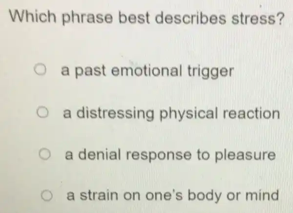 Which phrase best describes stress?
a past emotional trigger
a distressing physical reaction
a denial response to pleasure
a strain on one's body or mind