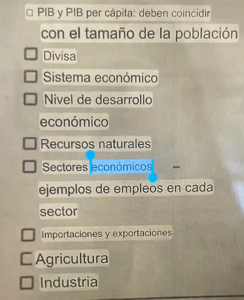 PIB y PIB per cápita: deben coincidir
con el tamaño de la población
Divisa
Sistema económico
Nivel de desarrollo
económico
Recursos naturales
Sectores económicos
ejemplos de empleos en cada
sector
Importaciones y exportaciones
Agricultura
Industria