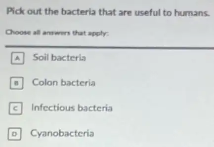 Pick out the bacteria that are useful to humans.
Choose all answers that apply.
A Soil bacteria
B Colon bacteria
C Infectious bacteria C
D Cyanobacteria