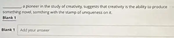 __ a pioneer in the study of creativity, suggests that creativity is the ability to produce
something novel, somthing with the stamp of uniqueness on it.
Blank 1
Blank 1 square