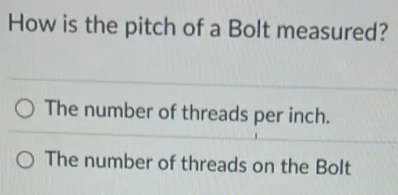 How is the pitch of a Bolt measured?
The number of threads per inch.
The number of threads on the Bolt