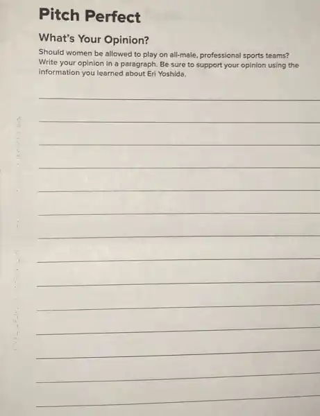 Pitch Perfect
What's Your Opinion?
Should women be allowed to play on all-male, professiona sports teams?
Write your opinion in a paragraph. Be sure to support your opinion using the
information you learned about Eri Yoshida.
__