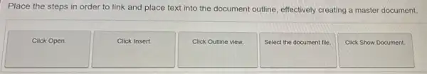 Place the steps in order to link and place text into the document outline effectively creating a master document.
Click Open.
Click Insert.
Click Outline view.
Select the document file.
Click Show Document.