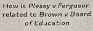 How is Plassy v Ferguson
related to Brown v Board
of Education