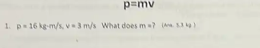 p=mv
1. p=16kg-m/s,v=3m/s What does m=? (Ans. 5,3 kg)