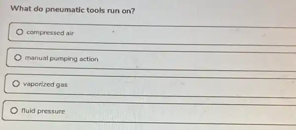 What do pneumatic tools run on?
compressed air
manual pumping action
vaporized gas
fluid pressure