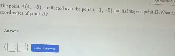 The point A(4,-6) is reflected over the point (-1,-5) and its image is point B. What ar coordinates of point B?
Answer