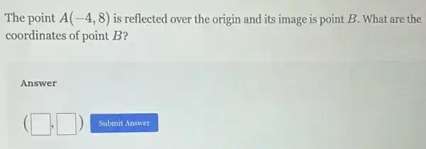 The point A(-4,8) is reflected over the origin and its image is point B. What are the
coordinates of point B?
Answer