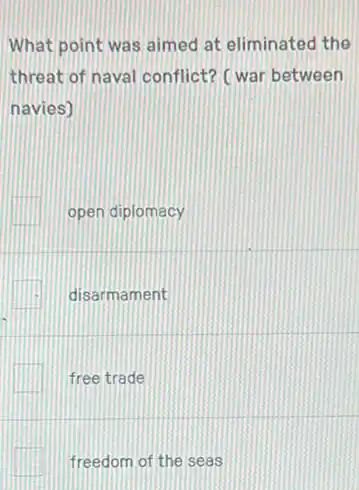 What point was aimed at eliminated the
threat of naval conflict?(war between
navies)
open diplomacy
disarmament
free trade
freedom of the seas