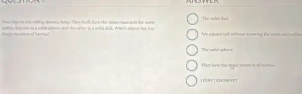 The points are rolling chana a rump. They both have the same mass and the same
a solut sphere and the other is a sold disk. Which object has the
The suld disl
We cannot tell without knowing the mass and radios
The solid sphere
They have the sppe moment of Inerila.
IDONTRNOWYT