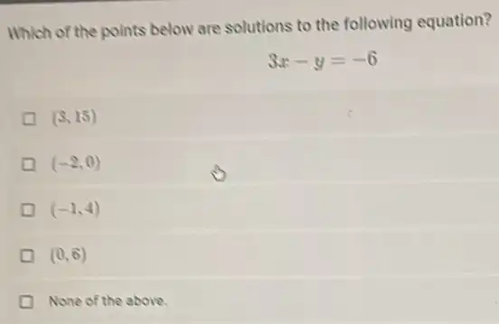 Which of the points below are solutions to the following equation?
3x-y=-6
(3,15)
(-2,0)
(-1,4)
(0,6)
None of the above