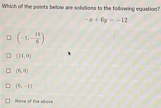 Which of the points below are solutions to the following equation?
-x+6y=-12
(-1,-(19)/(6))
(11,0)
(6,0)
(0,-1)
None of the above.