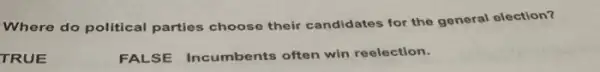 Where do political parties choose their candidates for the general election?
TRUE
FALSE Incumbents often win reelection.