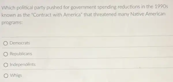 Which political party pushed for government spending reductions in the 1990s
known as the "Contract with America" that threatened many Native American
programs:
Democrats
Republicans
Independents
Whigs