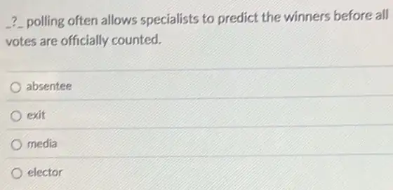 ? polling often allows specialists to predict the winners before all
votes are officially counted.
absentee
exit
media
elector