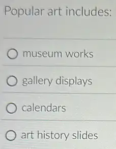 Popular art includes:
museum works
gallery displays
calendars
art history slides