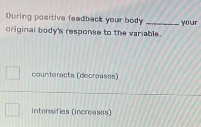 During positive feedback your body
__ your
original body's response to the variable.
counteracts (decreases)
intensifies (increases)