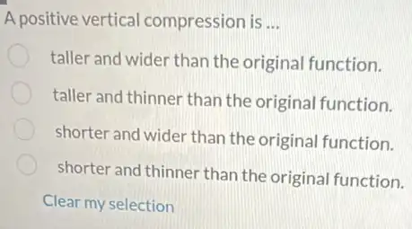 A positive vertical compression is __
taller and wider than the original function.
taller and thinner than the original function.
shorter and wider than the original function.
shorter and thinner than the original function.
Clear my selection