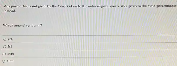 Any power that is not given by the Constitution to the national government ARE given to the state governments
instead.
Which amendment am I?
4th
1st
14th
10th