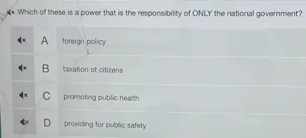 Which of these is a power that is the responsibility of ONLY the national government?
A
foreign policy
B
taxation of citizens
C
promoting public health
D
providing for public safety