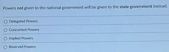 Powers not given to the national government will be given to the state government instead.
Delegated Powers
Concurrent Powers
Implied Powers
Reserved Powers