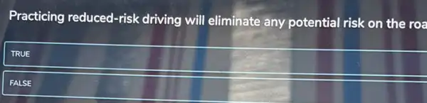 Practicing reduced-risk driving will eliminate any potential risk on the roa
TRUE
FALSE