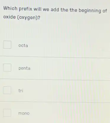 Which prefix will we add the the beginning of
oxide (oxygen)?
octa
penta
trị
mono