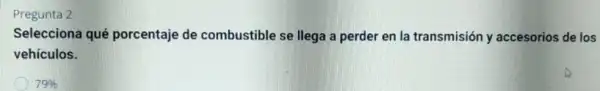 Pregunta 2
Selecciona qué porcentaje de combustible se llega a perder en la transmisión y accesorios de los
vehículos.
79%