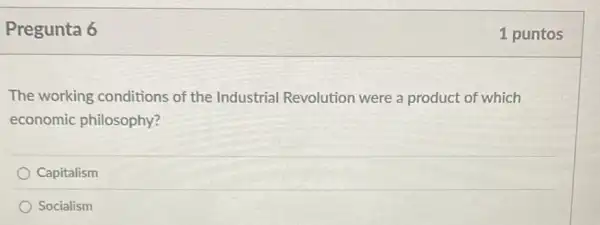 Pregunta 6
The working conditions of the Industrial Revolution were a product of which
economic philosophy?
Capitalism
Socialism
1 puntos