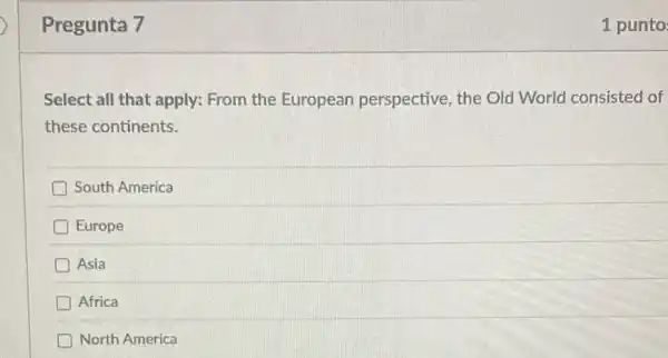 Pregunta 7
Select all that apply:From the European perspective, the Old World consisted of
these continents.
South America
Europe
Asia
Africa
North America
1 punto