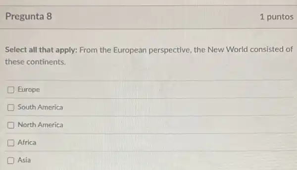 Pregunta 8
Select all that apply:From the European perspective, the New World consisted of
these continents.
Europe
South America
North America
Africa
Asia
1 puntos