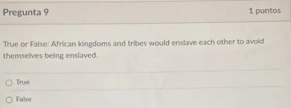 Pregunta 9
True or False: African kingdoms and tribes would enslave each other to avoid
themselves being enslaved.
True
False
1 puntos