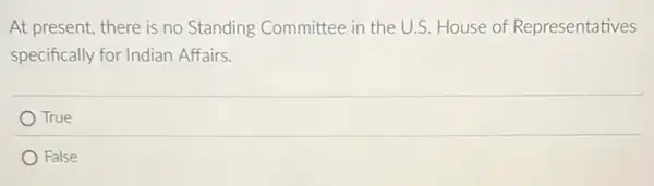 At present, there is no Standing Committee in the U.S. House of Representatives
specifically for Indian Affairs.
True
False