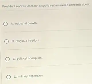 President Andrew Jackson's spolls system raised concerns about
A. industrial growth.
B. religious freedom
C. political corruption.
D. military expansion.