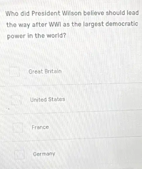 Who did President Wilson believe should lead
the way after WWI as the largest democratic
power in the world?
Great Britain
United States
France
Germany