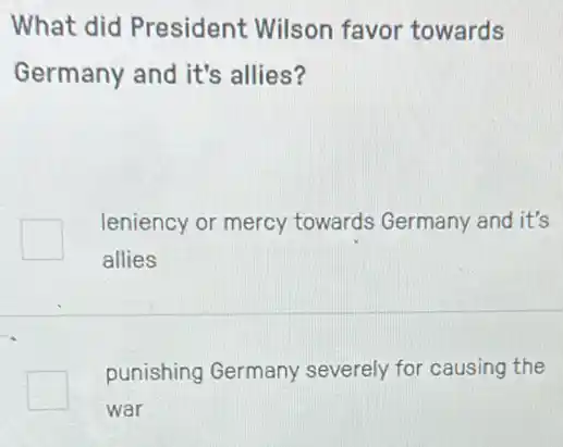 What did President Wilson favor towards
Germany and it's allies?
square 
leniency or mercy towards Germany and it's
allies
square 
punishing Germany severely for causing the
war