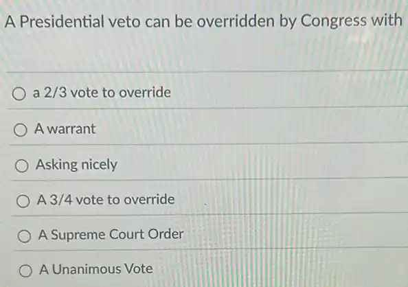 A Presidential veto can be overridden by Congress with
a 2/3 vote to override
A warrant
Asking nicely
A 3/4 vote to override
A Supreme Court Order
A Unanimous Vote