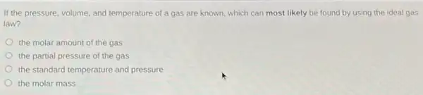 If the pressure, volume,and temperature of a gas are known, which can most likely be found by using the ideal gas
law?
the molar amount of the gas
the partial pressure of the gas
the standard temperature and pressure
the molar mass