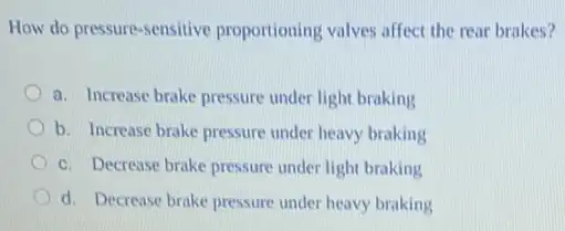 How do pressure-sensitive proportioning valves affect the rear brakes?
a. Increase brake pressure under light braking
b. Increase brake pressure under heavy braking
c. Decrease brake pressure under light braking
d. Decrease brake pressure under heavy braking