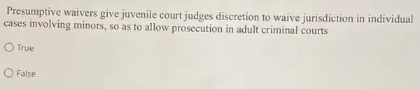 Presumptive waivers give juvenile court judges discretion to waive jurisdiction in individual
cases involving minors, so as to allow prosecution in adult criminal courts
True
False