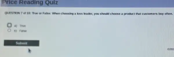 Price Reading Quiz
QUESTION 7 of 10 True or False: When choosing a loss leader,you should choose a product that customers buy often.
a) True
b) Faloe